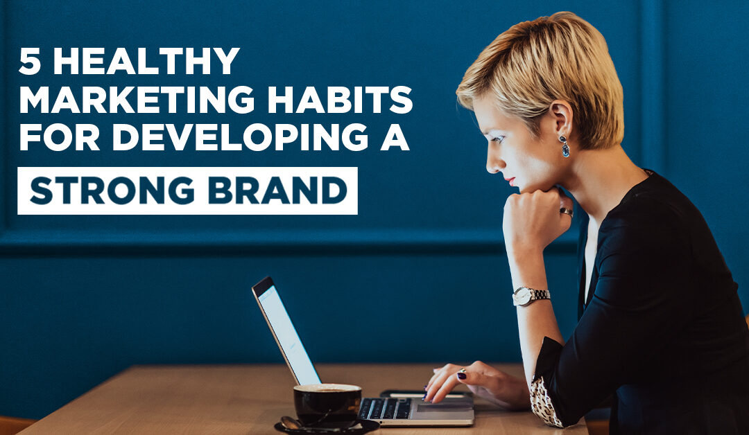 5 Healthy Marketing Habits for Developing a Strong Brand